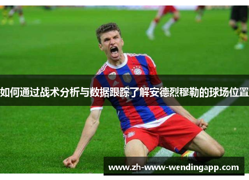 如何通过战术分析与数据跟踪了解安德烈穆勒的球场位置