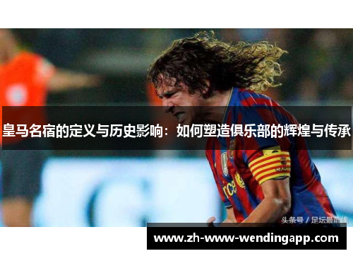 皇马名宿的定义与历史影响：如何塑造俱乐部的辉煌与传承