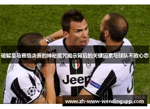破解皇马晋级决赛的神秘魔咒揭示背后的关键因素与球队不败心态