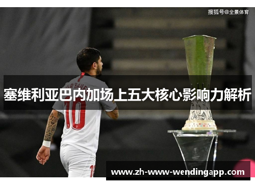 塞维利亚巴内加场上五大核心影响力解析