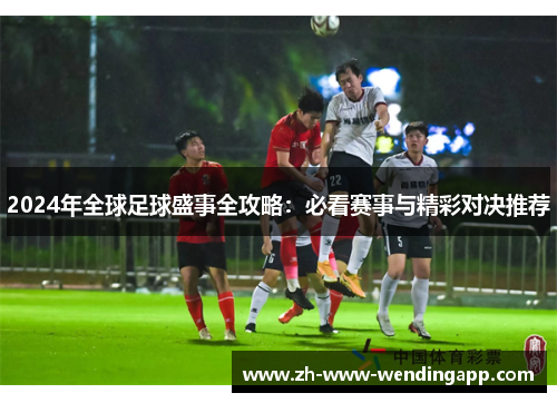 2024年全球足球盛事全攻略：必看赛事与精彩对决推荐