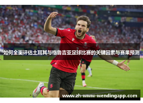 如何全面评估土耳其与格鲁吉亚足球比赛的关键因素与赛果预测