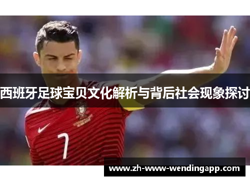 西班牙足球宝贝文化解析与背后社会现象探讨