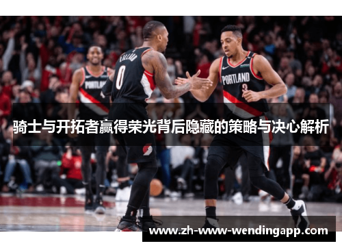 骑士与开拓者赢得荣光背后隐藏的策略与决心解析