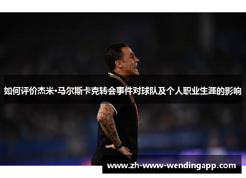 如何评价杰米·马尔斯卡克转会事件对球队及个人职业生涯的影响
