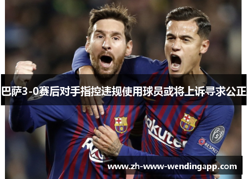 巴萨3-0赛后对手指控违规使用球员或将上诉寻求公正
