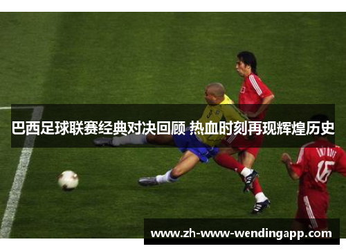 巴西足球联赛经典对决回顾 热血时刻再现辉煌历史