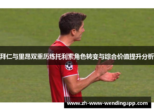 拜仁与里昂双重历练托利索角色转变与综合价值提升分析