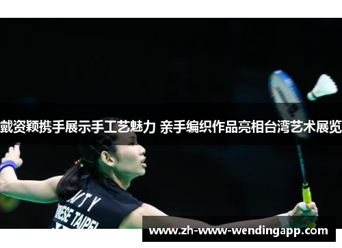 戴资颖携手展示手工艺魅力 亲手编织作品亮相台湾艺术展览