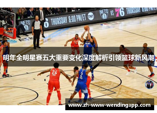 明年全明星赛五大重要变化深度解析引领篮球新风潮