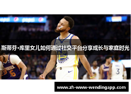 斯蒂芬·库里女儿如何通过社交平台分享成长与家庭时光