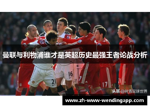 曼联与利物浦谁才是英超历史最强王者论战分析