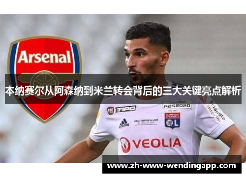 本纳赛尔从阿森纳到米兰转会背后的三大关键亮点解析