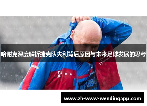 哈谢克深度解析捷克队失利背后原因与未来足球发展的思考