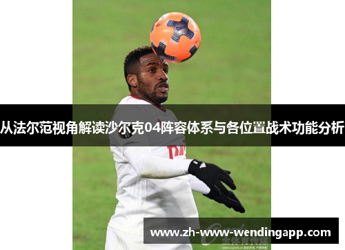 从法尔范视角解读沙尔克04阵容体系与各位置战术功能分析