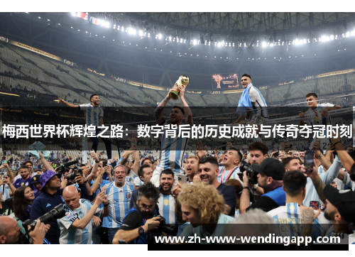 梅西世界杯辉煌之路：数字背后的历史成就与传奇夺冠时刻