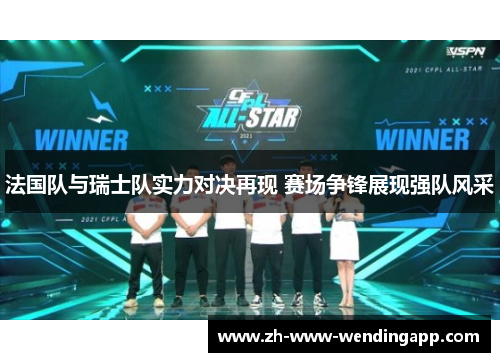 法国队与瑞士队实力对决再现 赛场争锋展现强队风采