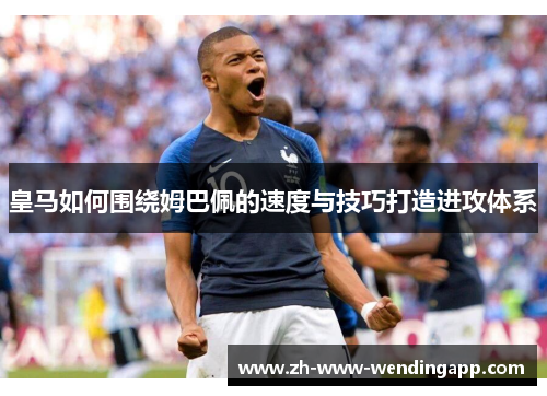 皇马如何围绕姆巴佩的速度与技巧打造进攻体系