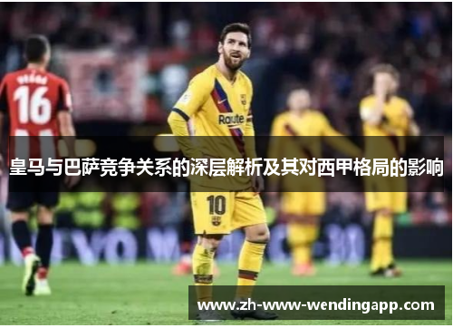 皇马与巴萨竞争关系的深层解析及其对西甲格局的影响