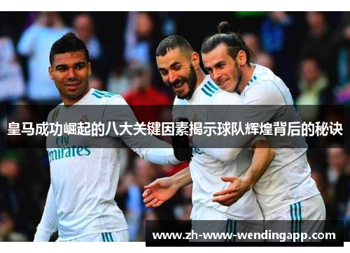 皇马成功崛起的八大关键因素揭示球队辉煌背后的秘诀
