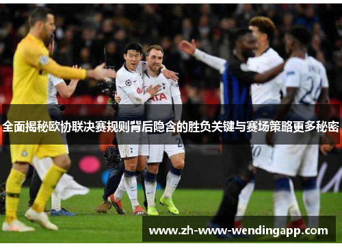 全面揭秘欧协联决赛规则背后隐含的胜负关键与赛场策略更多秘密