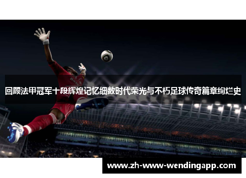 回顾法甲冠军十段辉煌记忆细数时代荣光与不朽足球传奇篇章绚烂史