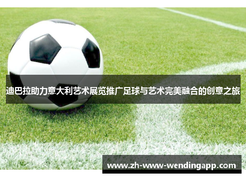 迪巴拉助力意大利艺术展览推广足球与艺术完美融合的创意之旅