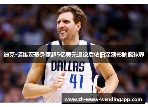 迪克·诺维茨基身家超5亿美元退役后依旧深刻影响篮球界