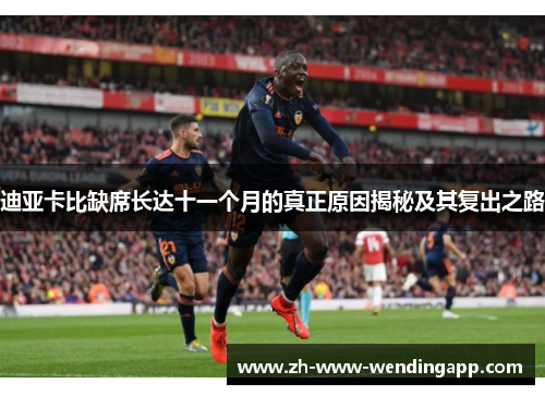 迪亚卡比缺席长达十一个月的真正原因揭秘及其复出之路