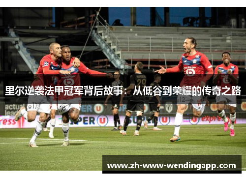 里尔逆袭法甲冠军背后故事：从低谷到荣耀的传奇之路