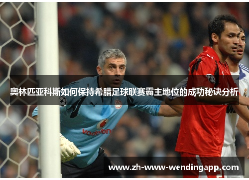 奥林匹亚科斯如何保持希腊足球联赛霸主地位的成功秘诀分析