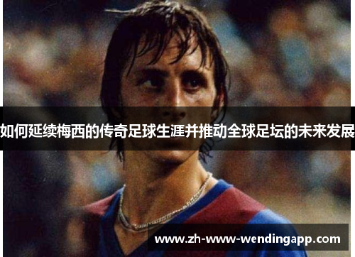 如何延续梅西的传奇足球生涯并推动全球足坛的未来发展