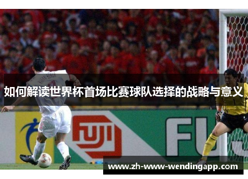 如何解读世界杯首场比赛球队选择的战略与意义 如何解读世界杯首场比赛球队选择的战略与意义