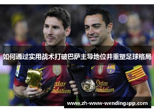 如何通过实用战术打破巴萨主导地位并重塑足球格局 如何通过实用战术打破巴萨主导地位并重塑足球格局