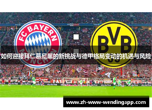 如何迎接拜仁慕尼黑的新挑战与德甲格局变动的机遇与风险 如何迎接拜仁慕尼黑的新挑战与德甲格局变动的机遇与风险