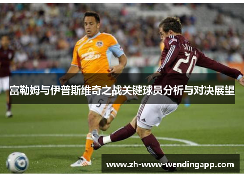 富勒姆与伊普斯维奇之战关键球员分析与对决展望 富勒姆与伊普斯维奇之战关键球员分析与对决展望