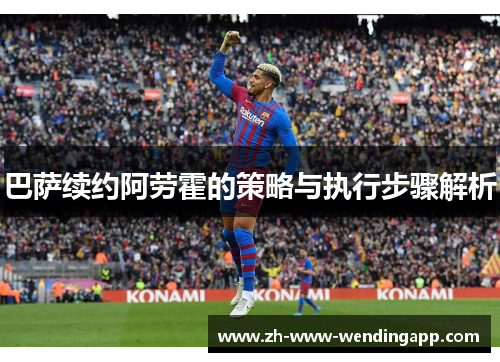 巴萨续约阿劳霍的策略与执行步骤解析 巴萨续约阿劳霍的策略与执行步骤解析