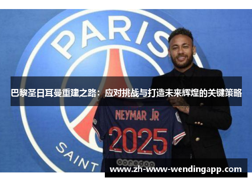 巴黎圣日耳曼重建之路:应对挑战与打造未来辉煌的关键策略 巴黎圣日耳曼重建之路:应对挑战与打造未来辉煌的关键策略