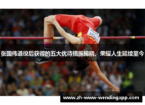 张国伟退役后获得的五大优待措施揭晓，荣耀人生延续至今