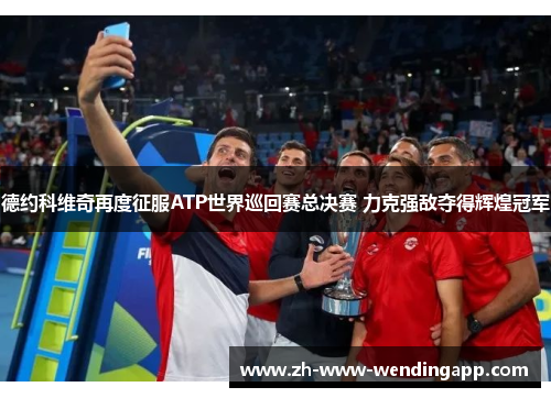 德约科维奇再度征服ATP世界巡回赛总决赛 力克强敌夺得辉煌冠军 德约科维奇再度征服ATP世界巡回赛总决赛 力克强敌夺得辉煌冠军