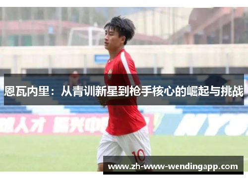 恩瓦内里:从青训新星到枪手核心的崛起与挑战 恩瓦内里:从青训新星到枪手核心的崛起与挑战