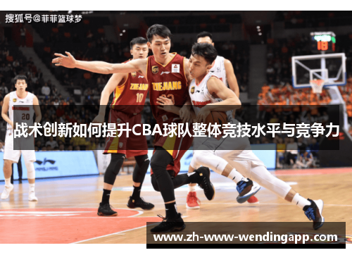 战术创新如何提升CBA球队整体竞技水平与竞争力 战术创新如何提升CBA球队整体竞技水平与竞争力