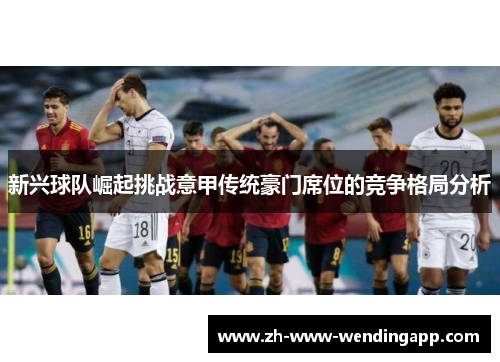 新兴球队崛起挑战意甲传统豪门席位的竞争格局分析