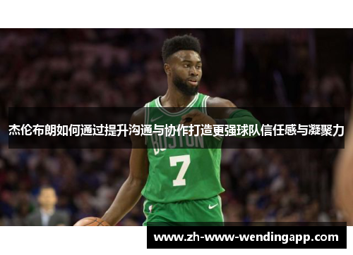 杰伦布朗如何通过提升沟通与协作打造更强球队信任感与凝聚力