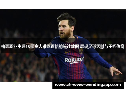梅西职业生涯10项令人难以置信的统计数据 展现足球天赋与不朽传奇 梅西职业生涯10项令人难以置信的统计数据 展现足球天赋与不朽传奇