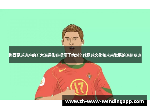 梅西足球遗产的五大深远影响揭示了他对全球足球文化和未来发展的深刻塑造