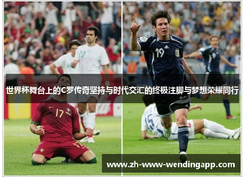 世界杯舞台上的C罗传奇坚持与时代交汇的终极注脚与梦想荣耀同行 世界杯舞台上的C罗传奇坚持与时代交汇的终极注脚与梦想荣耀同行