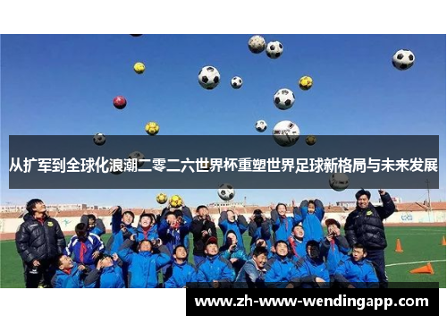 从扩军到全球化浪潮二零二六世界杯重塑世界足球新格局与未来发展