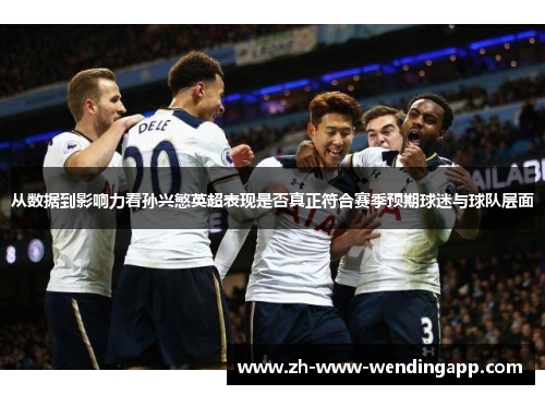 从数据到影响力看孙兴慜英超表现是否真正符合赛季预期球迷与球队层面 从数据到影响力看孙兴慜英超表现是否真正符合赛季预期球迷与球队层面