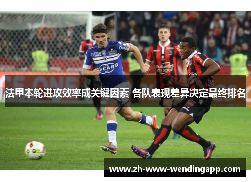 法甲本轮进攻效率成关键因素 各队表现差异决定最终排名